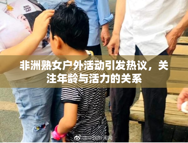 非洲熟女户外活动引发热议，关注年龄与活力的关系