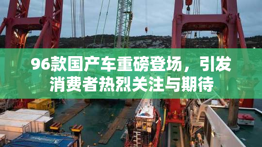 96款国产车重磅登场，引发消费者热烈关注与期待