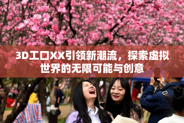 3D工口XX引领新潮流，探索虚拟世界的无限可能与创意