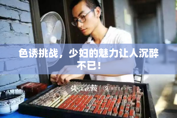 色诱挑战，少妇的魅力让人沉醉不已！
