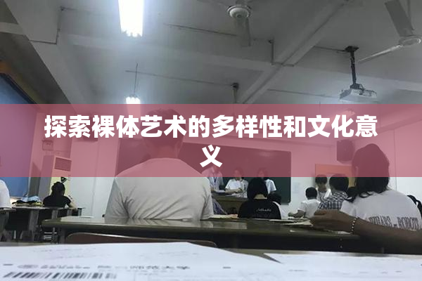 探索裸体艺术的多样性和文化意义