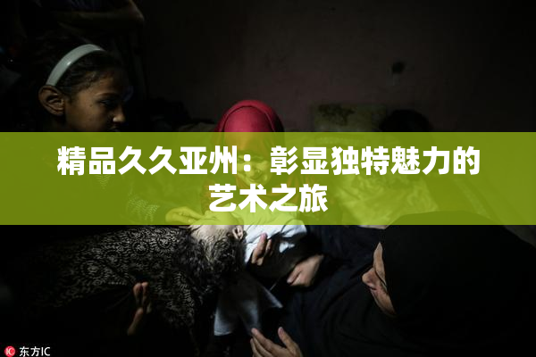 精品久久亚州：彰显独特魅力的艺术之旅