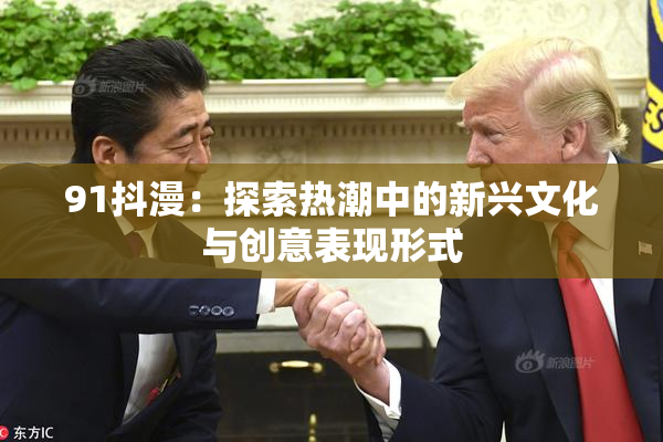 91抖漫：探索热潮中的新兴文化与创意表现形式
