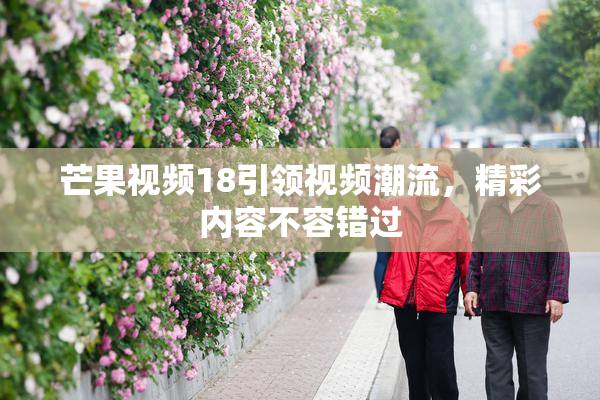 芒果视频18引领视频潮流，精彩内容不容错过
