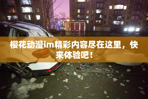 樱花动漫im精彩内容尽在这里，快来体验吧！