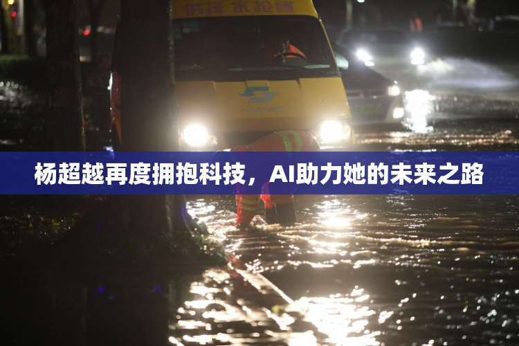杨超越再度拥抱科技，AI助力她的未来之路