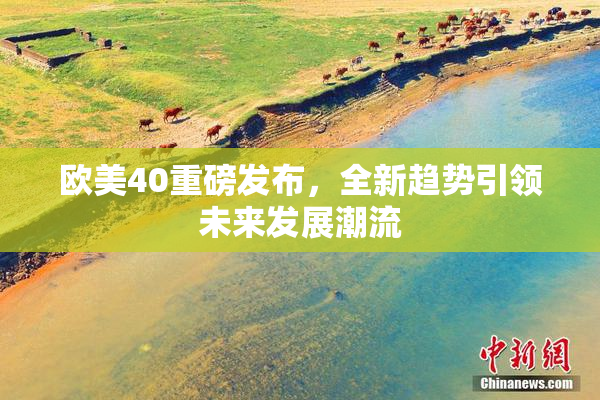 欧美40重磅发布，全新趋势引领未来发展潮流