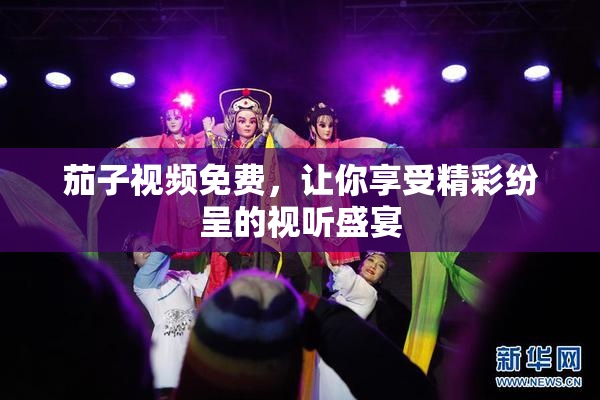 茄子视频免费，让你享受精彩纷呈的视听盛宴