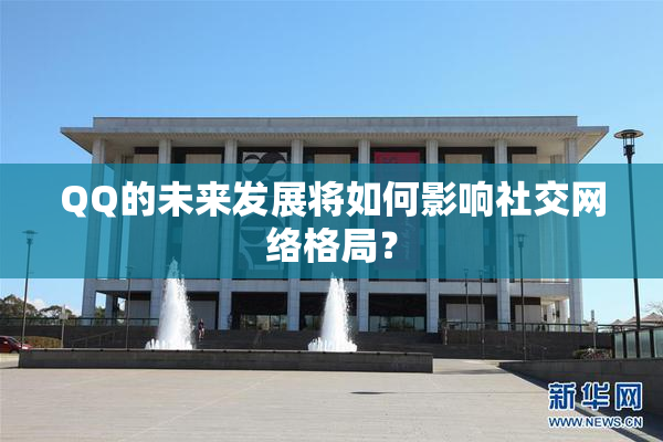 QQ的未来发展将如何影响社交网络格局？