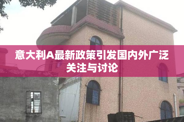 意大利A最新政策引发国内外广泛关注与讨论