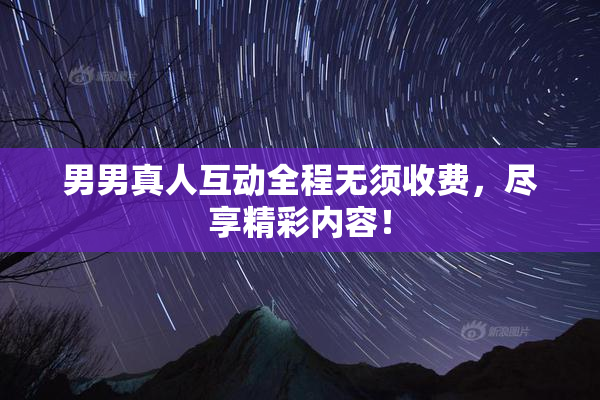男男真人互动全程无须收费，尽享精彩内容！