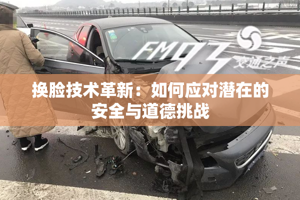 换脸技术革新：如何应对潜在的安全与道德挑战