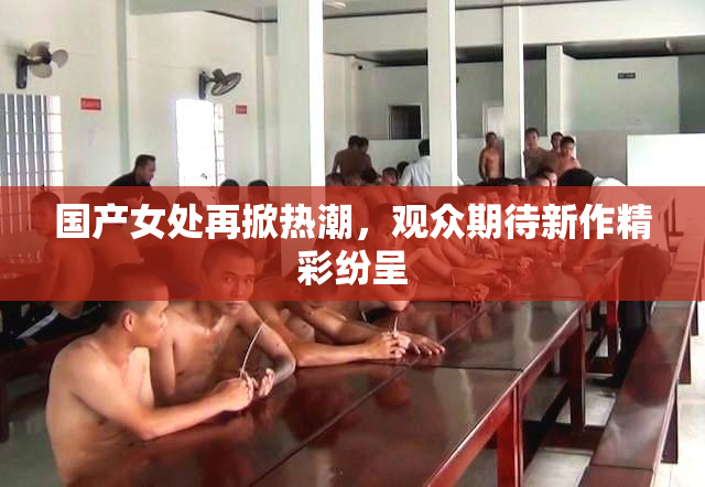 国产女处再掀热潮，观众期待新作精彩纷呈