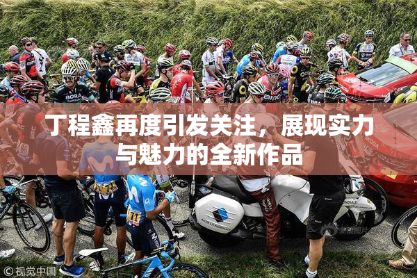 丁程鑫再度引发关注，展现实力与魅力的全新作品