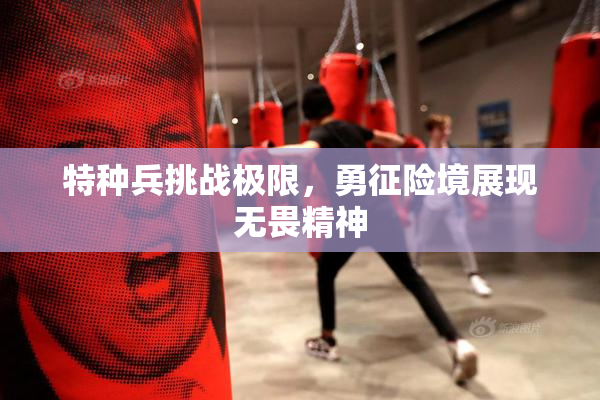 特种兵挑战极限，勇征险境展现无畏精神