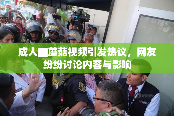 成人▇蘑菇视频引发热议，网友纷纷讨论内容与影响