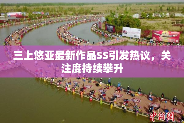 三上悠亚最新作品SS引发热议，关注度持续攀升