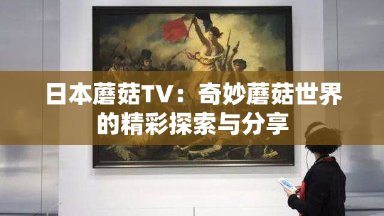 日本蘑菇TV：奇妙蘑菇世界的精彩探索与分享