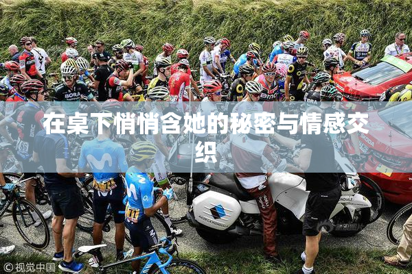 在桌下悄悄含她的秘密与情感交织