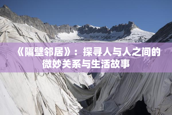 《隔壁邻居》：探寻人与人之间的微妙关系与生活故事