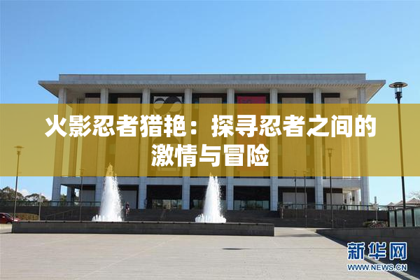 火影忍者猎艳：探寻忍者之间的激情与冒险