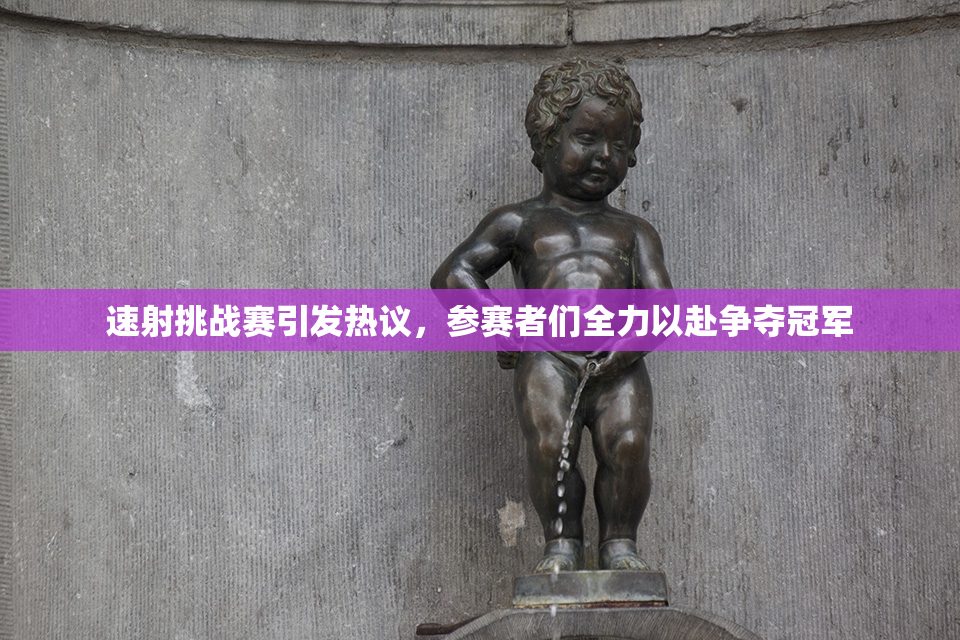 速射挑战赛引发热议，参赛者们全力以赴争夺冠军