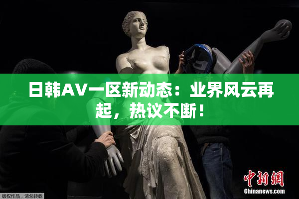 日韩AV一区新动态：业界风云再起，热议不断！