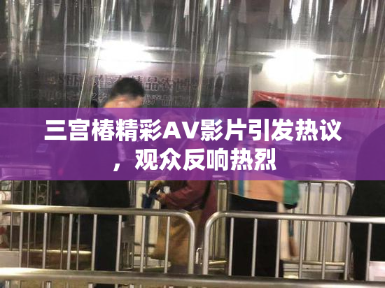 三宫椿精彩AV影片引发热议，观众反响热烈