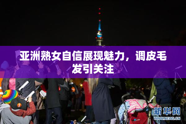 亚洲熟女自信展现魅力，调皮毛发引关注