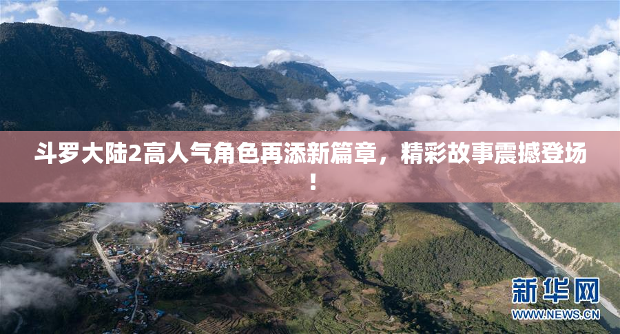 斗罗大陆2高人气角色再添新篇章，精彩故事震撼登场！