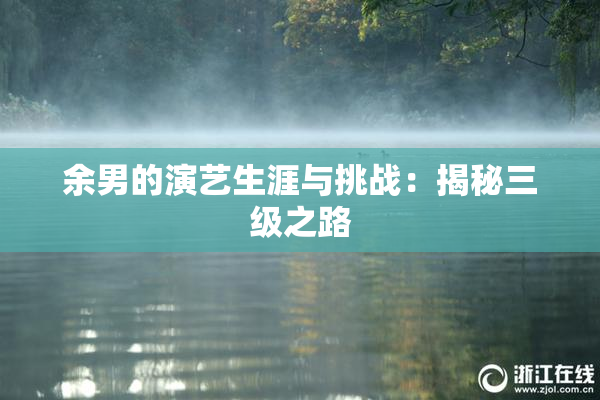 余男的演艺生涯与挑战：揭秘三级之路