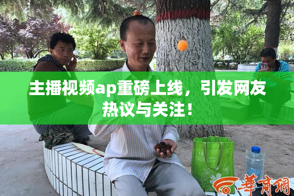 主播视频ap重磅上线，引发网友热议与关注！