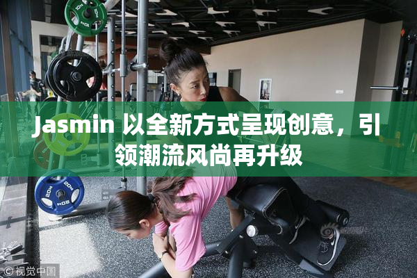 Jasmin 以全新方式呈现创意，引领潮流风尚再升级