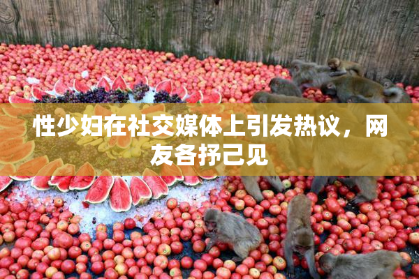 性少妇在社交媒体上引发热议，网友各抒己见