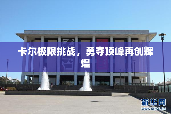 卡尔极限挑战，勇夺顶峰再创辉煌