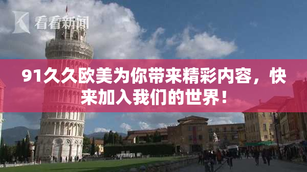 91久久欧美为你带来精彩内容，快来加入我们的世界！