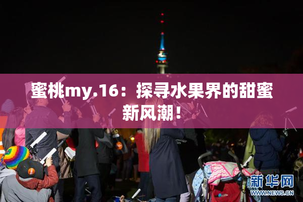 蜜桃my.16：探寻水果界的甜蜜新风潮！