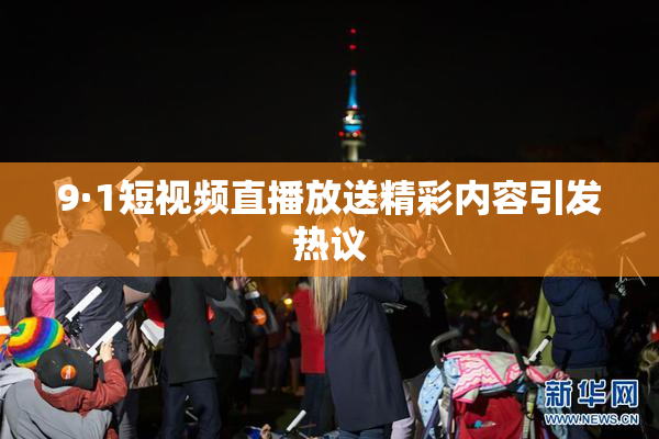 9·1短视频直播放送精彩内容引发热议