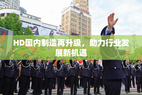 HD国内制造再升级，助力行业发展新机遇