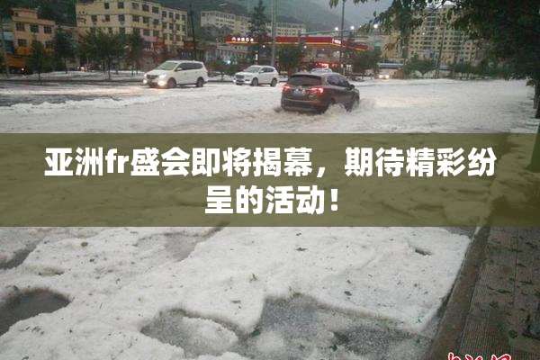 亚洲fr盛会即将揭幕，期待精彩纷呈的活动！