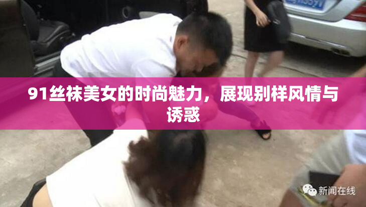 91丝袜美女的时尚魅力，展现别样风情与诱惑