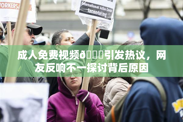成人免费视频🔞引发热议，网友反响不一探讨背后原因