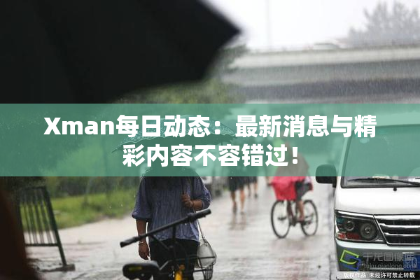 Xman每日动态：最新消息与精彩内容不容错过！