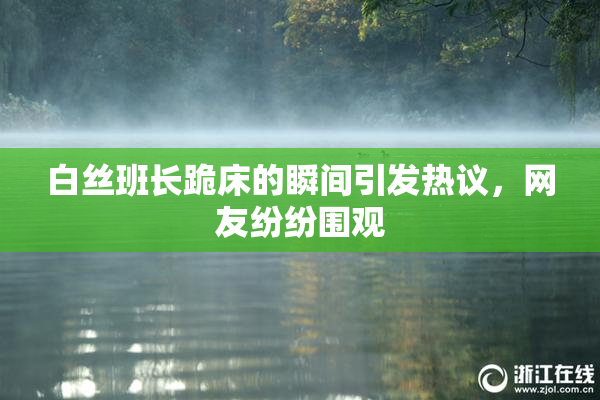 白丝班长跪床的瞬间引发热议，网友纷纷围观