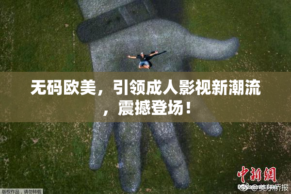 无码欧美，引领成人影视新潮流，震撼登场！