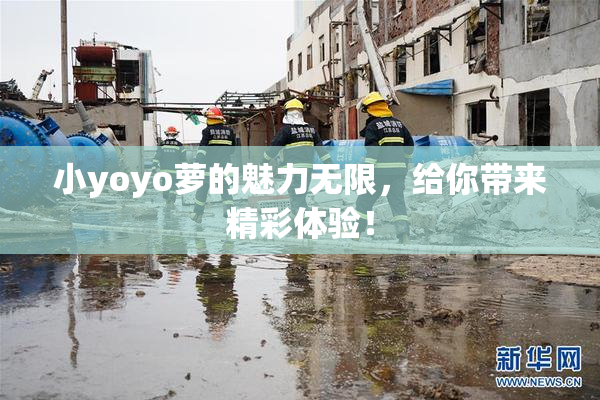 小yoyo萝的魅力无限，给你带来精彩体验！