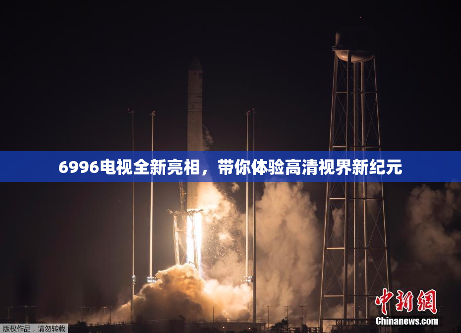 6996电视全新亮相，带你体验高清视界新纪元