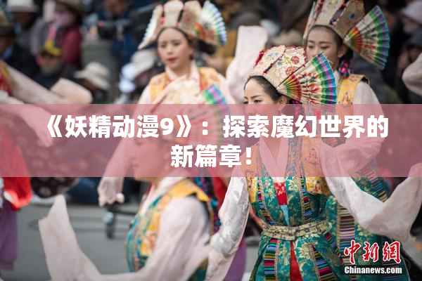 《妖精动漫9》：探索魔幻世界的新篇章！