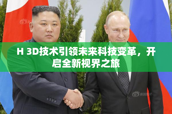 H 3D技术引领未来科技变革，开启全新视界之旅