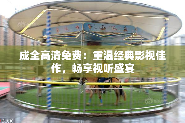 成全高清免费：重温经典影视佳作，畅享视听盛宴